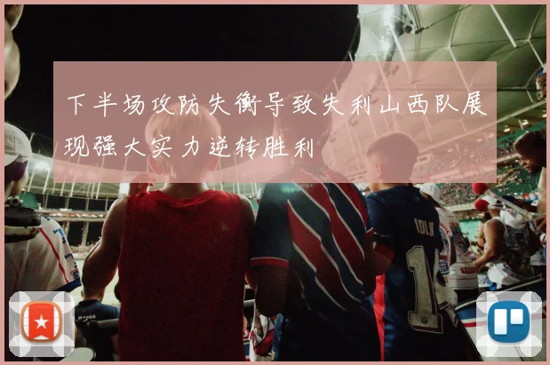 下半场攻防失衡导致失利山西队展现强大实力逆转胜利