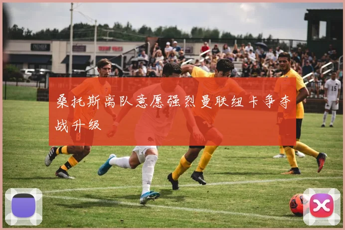 桑托斯离队意愿强烈曼联纽卡争夺战升级