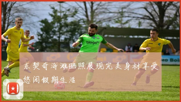 东契奇海滩晒照展现完美身材享受悠闲假期生活