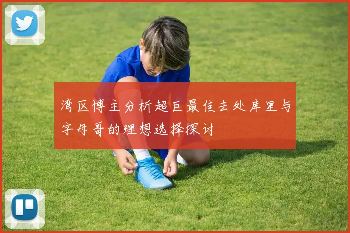 湾区博主分析超巨最佳去处库里与字母哥的理想选择探讨