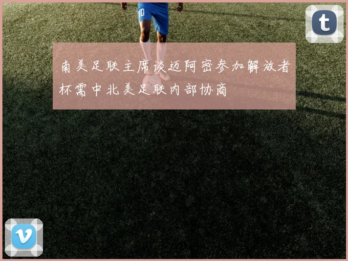 南美足联主席谈迈阿密参加解放者杯需中北美足联内部协商