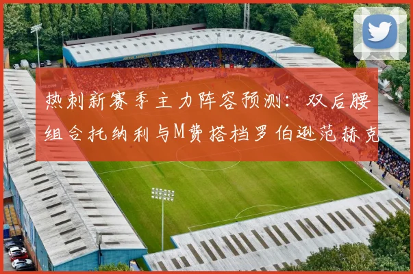 热刺新赛季主力阵容预测：双后腰组合托纳利与M费搭档罗伯逊范赫克加盟