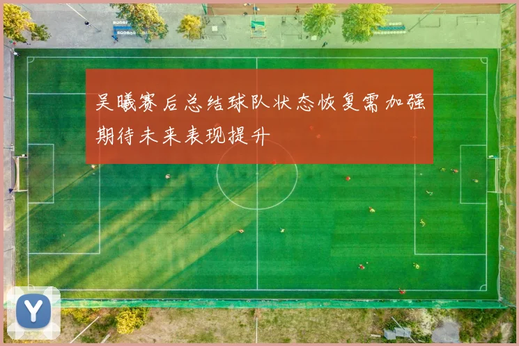 吴曦赛后总结球队状态恢复需加强期待未来表现提升