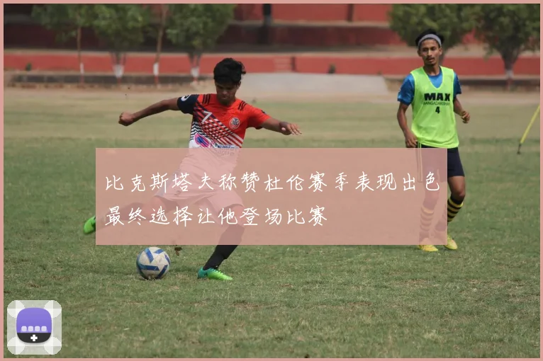 比克斯塔夫称赞杜伦赛季表现出色最终选择让他登场比赛