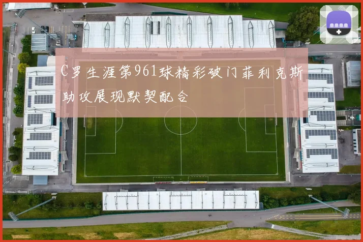 C罗生涯第961球精彩破门菲利克斯助攻展现默契配合