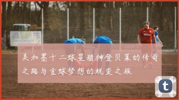 美加墨十二球星猎神登贝莱的传奇之路与金球梦想的蜕变之旅