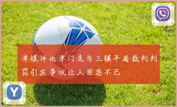 津媒评论津门虎与三镇平局裁判判罚引发争议让人困惑不已