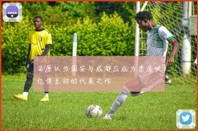 苗原认为国安与成都应成为票房破亿俱乐部的代表之作
