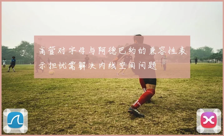 高管对字母与阿德巴约的兼容性表示担忧需解决内线空间问题