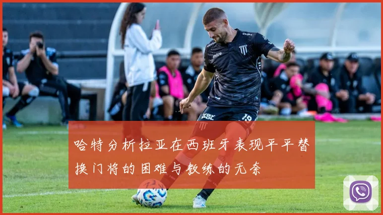 哈特分析拉亚在西班牙表现平平替换门将的困难与教练的无奈