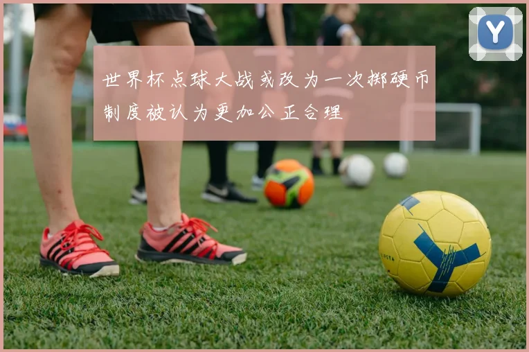世界杯点球大战或改为一次掷硬币制度被认为更加公正合理
