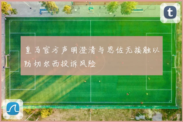 皇马官方声明澄清与恩佐无接触以防切尔西投诉风险