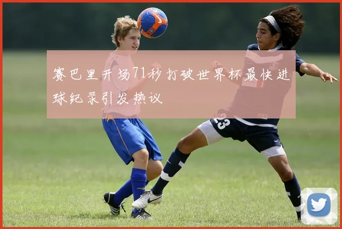 赛巴里开场71秒打破世界杯最快进球纪录引发热议