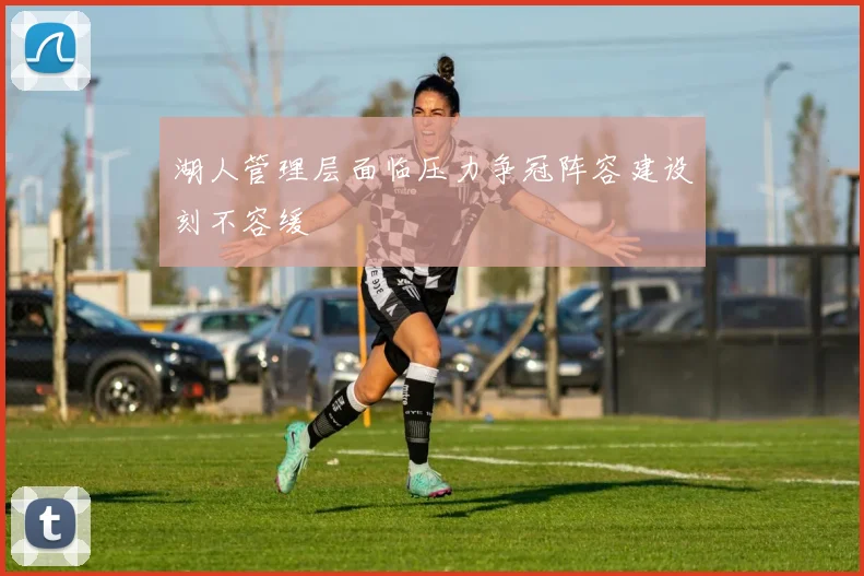 湖人管理层面临压力争冠阵容建设刻不容缓