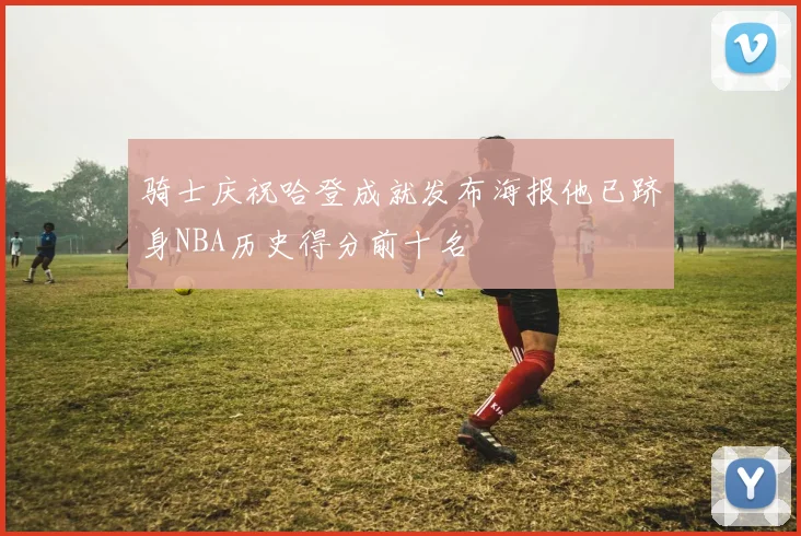 骑士庆祝哈登成就发布海报他已跻身NBA历史得分前十名