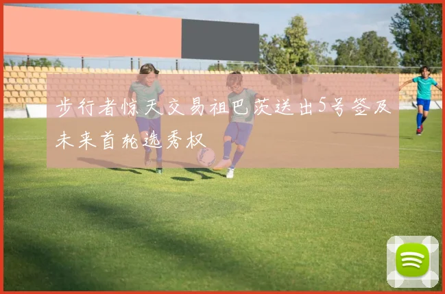步行者惊天交易祖巴茨送出5号签及未来首轮选秀权