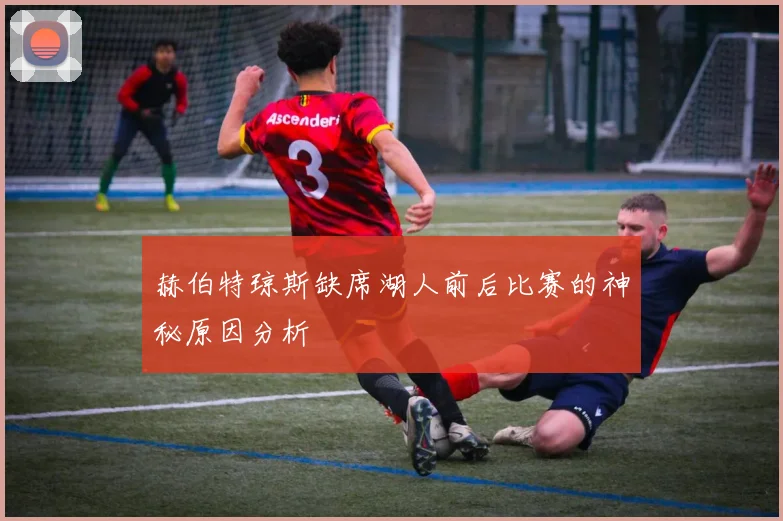 赫伯特琼斯缺席湖人前后比赛的神秘原因分析