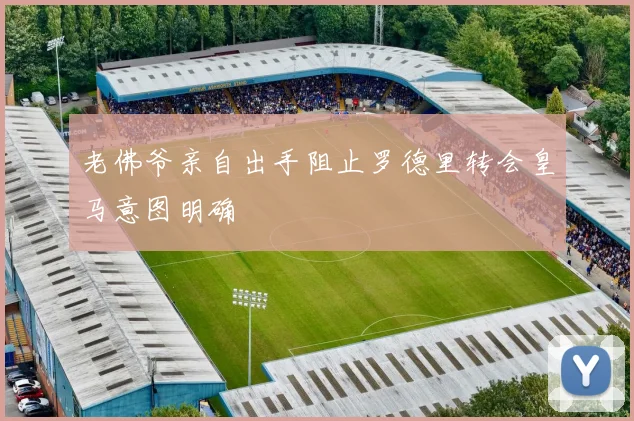 老佛爷亲自出手阻止罗德里转会皇马意图明确